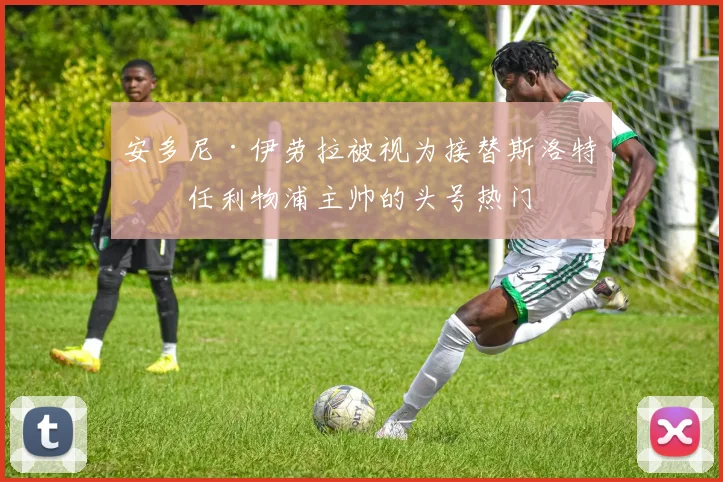 安多尼·伊劳拉被视为接替斯洛特出任利物浦主帅的头号热门