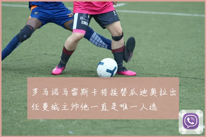 罗马诺马雷斯卡将接替瓜迪奥拉出任曼城主帅他一直是唯一人选