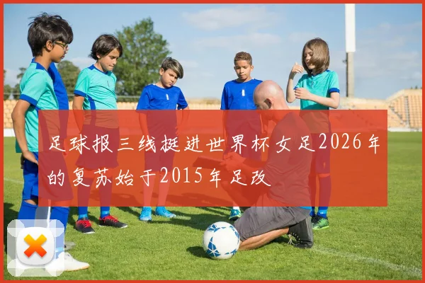 足球报三线挺进世界杯女足2026年的复苏始于2015年足改