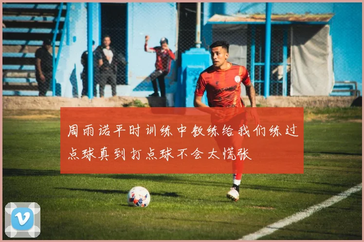 周雨诺平时训练中教练给我们练过点球真到打点球不会太慌张