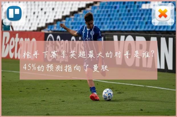 枪手下赛季英超最大的对手是谁？45%的预测指向了曼联